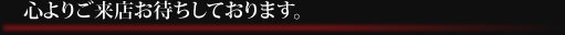 心よりご来店お待ちしております。